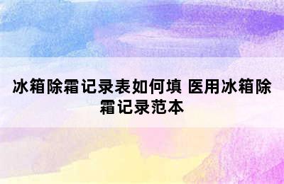 冰箱除霜记录表如何填 医用冰箱除霜记录范本